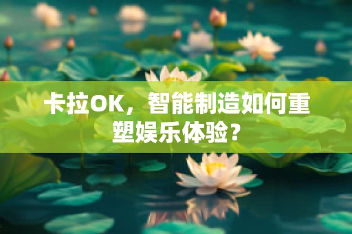 卡拉OK，智能制造如何重塑娱乐体验？