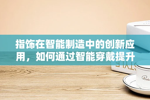 指饰在智能制造中的创新应用，如何通过智能穿戴提升生产效率？