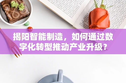 揭阳智能制造，如何通过数字化转型推动产业升级？