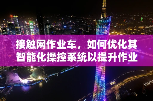 接触网作业车，如何优化其智能化操控系统以提升作业效率？