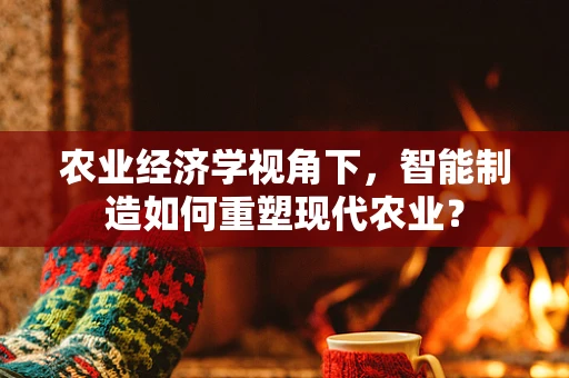 农业经济学视角下，智能制造如何重塑现代农业？