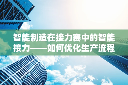 智能制造在接力赛中的智能接力——如何优化生产流程的速度与激情？