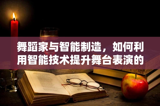 舞蹈家与智能制造，如何利用智能技术提升舞台表演的精准与创意？