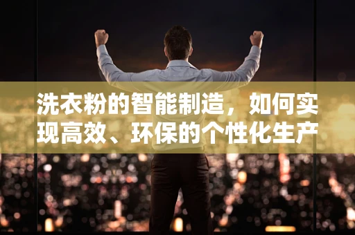 洗衣粉的智能制造，如何实现高效、环保的个性化生产？