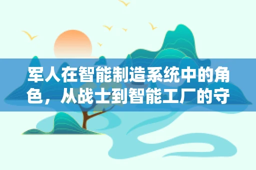 军人在智能制造系统中的角色，从战士到智能工厂的守护者？
