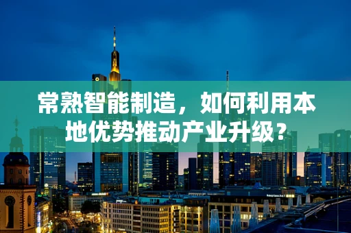 常熟智能制造，如何利用本地优势推动产业升级？