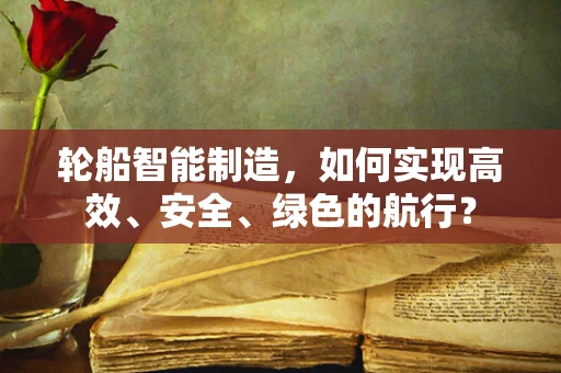 轮船智能制造，如何实现高效、安全、绿色的航行？