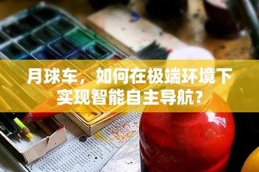 月球车，如何在极端环境下实现智能自主导航？