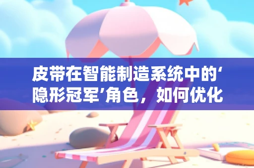 皮带在智能制造系统中的‘隐形冠军’角色，如何优化其性能与维护？