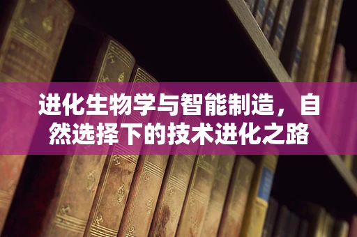 进化生物学与智能制造，自然选择下的技术进化之路