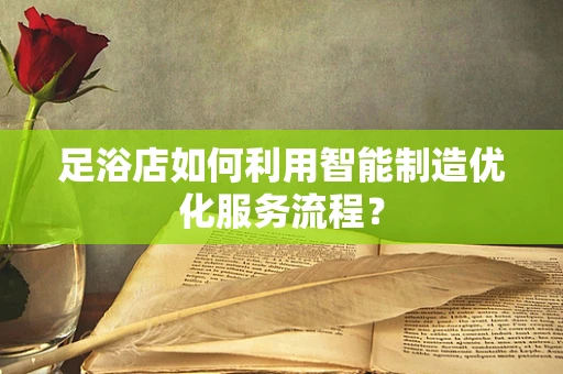 足浴店如何利用智能制造优化服务流程？