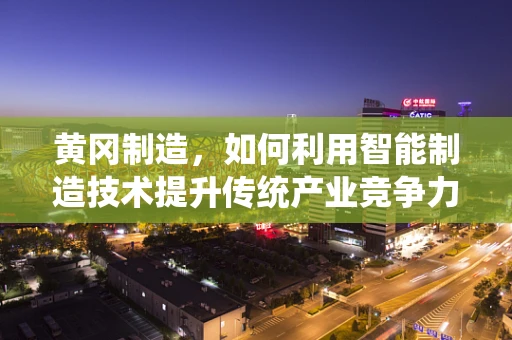 黄冈制造，如何利用智能制造技术提升传统产业竞争力？