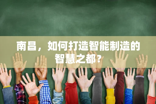 南昌，如何打造智能制造的智慧之都？