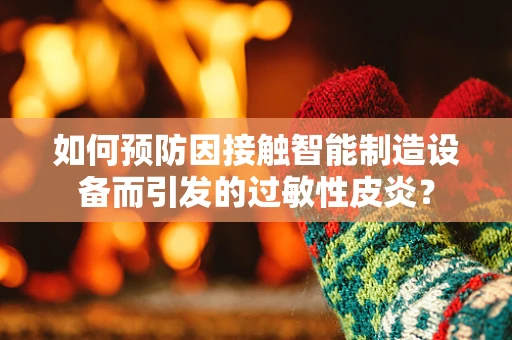 如何预防因接触智能制造设备而引发的过敏性皮炎？