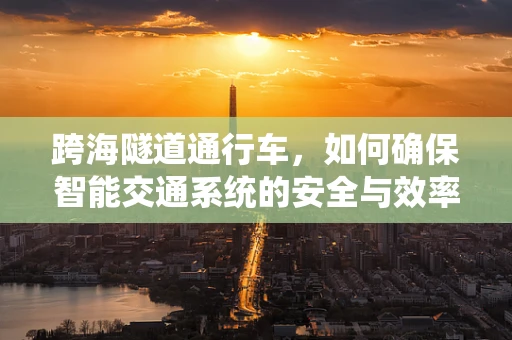 跨海隧道通行车，如何确保智能交通系统的安全与效率？