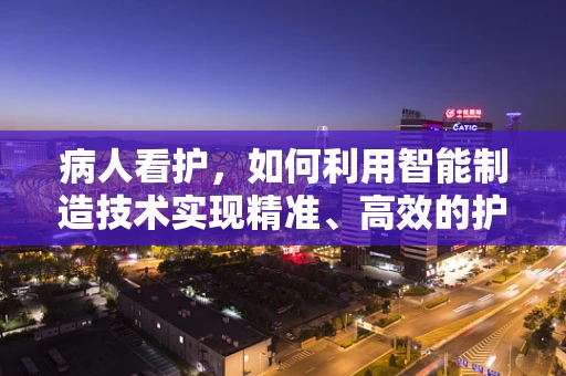 病人看护，如何利用智能制造技术实现精准、高效的护理？
