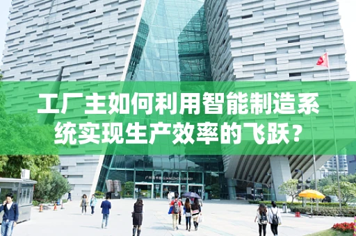 工厂主如何利用智能制造系统实现生产效率的飞跃？