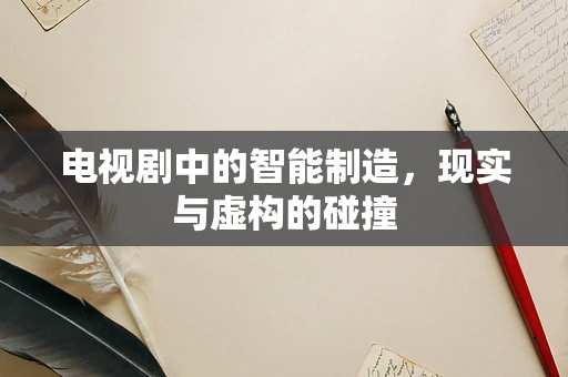 电视剧中的智能制造，现实与虚构的碰撞