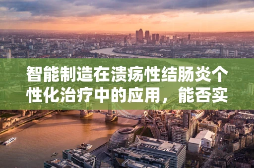 智能制造在溃疡性结肠炎个性化治疗中的应用，能否实现精准医疗的飞跃？
