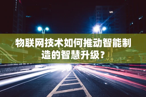 物联网技术如何推动智能制造的智慧升级？