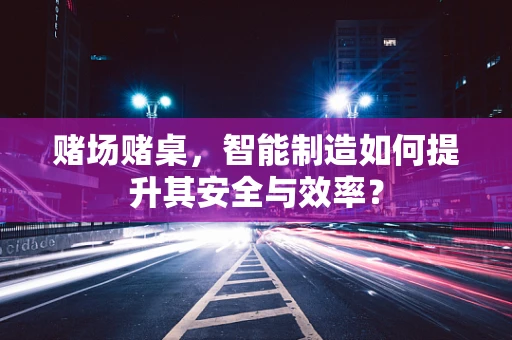赌场赌桌，智能制造如何提升其安全与效率？