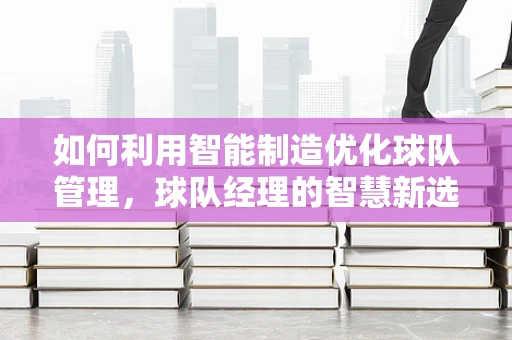 如何利用智能制造优化球队管理，球队经理的智慧新选择？