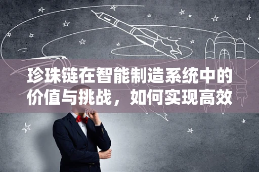 珍珠链在智能制造系统中的价值与挑战，如何实现高效、灵活的供应链管理？