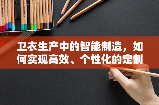 卫衣生产中的智能制造，如何实现高效、个性化的定制？