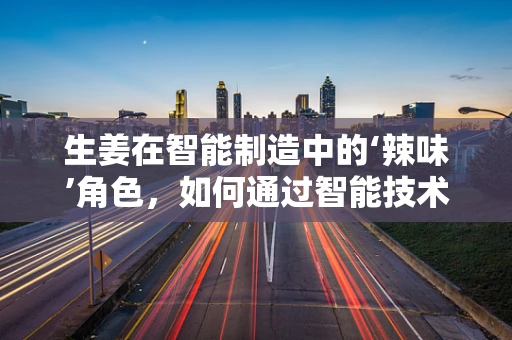 生姜在智能制造中的‘辣味’角色，如何通过智能技术提升其生产效率与质量控制？