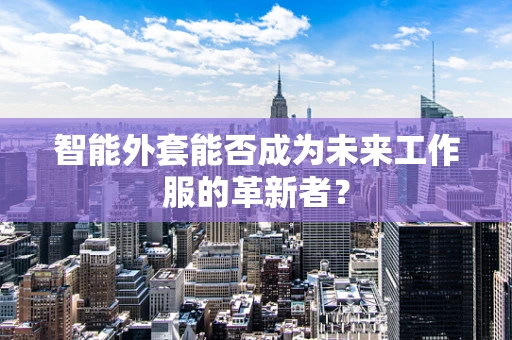 智能外套能否成为未来工作服的革新者？