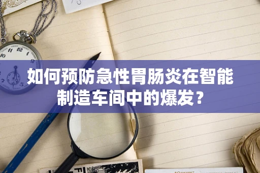 如何预防急性胃肠炎在智能制造车间中的爆发？