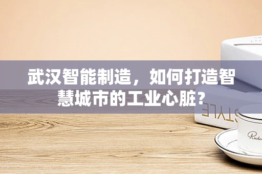 武汉智能制造，如何打造智慧城市的工业心脏？