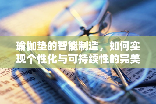 瑜伽垫的智能制造，如何实现个性化与可持续性的完美融合？