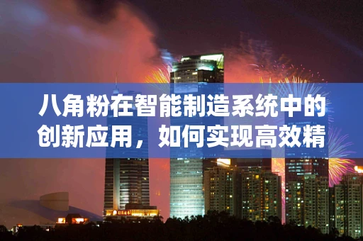 八角粉在智能制造系统中的创新应用，如何实现高效精准的混合与计量？