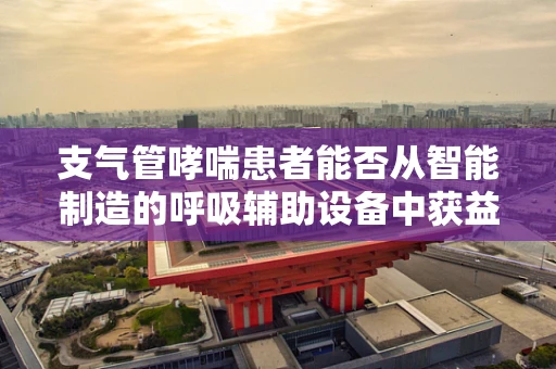支气管哮喘患者能否从智能制造的呼吸辅助设备中获益？