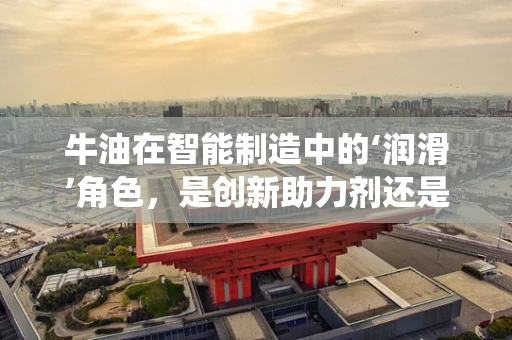 牛油在智能制造中的‘润滑’角色，是创新助力剂还是传统障碍？