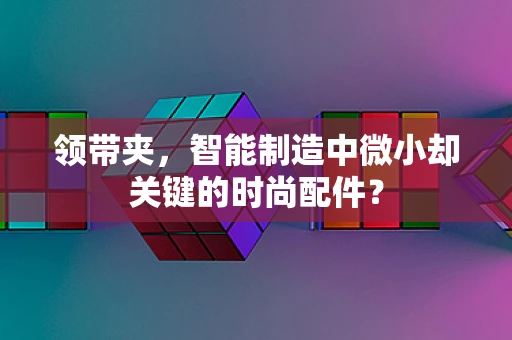 领带夹，智能制造中微小却关键的时尚配件？