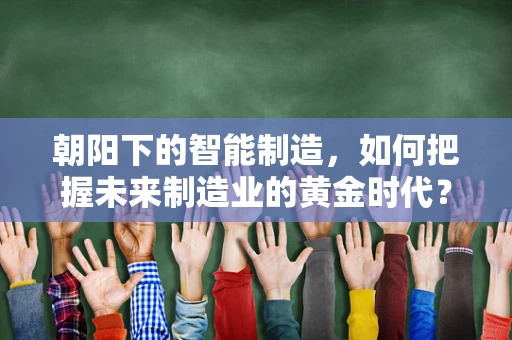 朝阳下的智能制造，如何把握未来制造业的黄金时代？