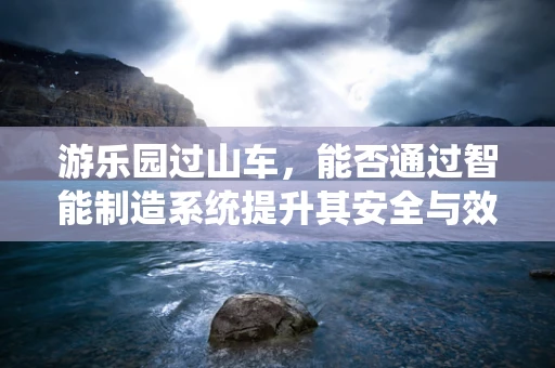 游乐园过山车，能否通过智能制造系统提升其安全与效率？