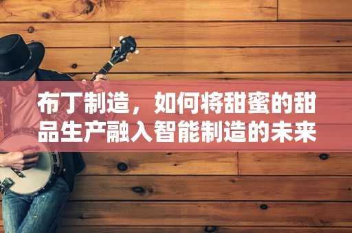布丁制造，如何将甜蜜的甜品生产融入智能制造的未来？