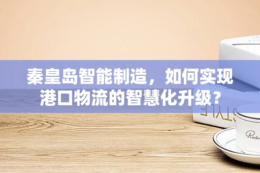 秦皇岛智能制造，如何实现港口物流的智慧化升级？