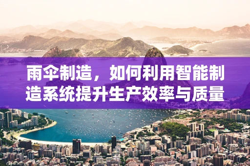 雨伞制造，如何利用智能制造系统提升生产效率与质量？