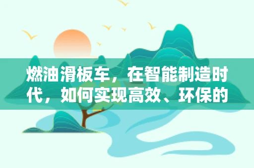燃油滑板车，在智能制造时代，如何实现高效、环保的制造与使用？