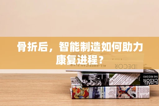 骨折后，智能制造如何助力康复进程？