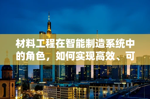 材料工程在智能制造系统中的角色，如何实现高效、可持续的制造？