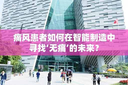 痛风患者如何在智能制造中寻找‘无痛’的未来？