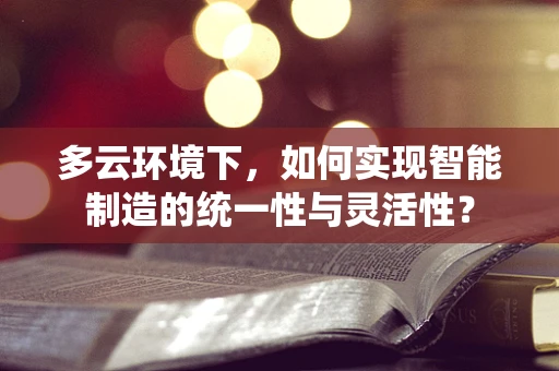多云环境下，如何实现智能制造的统一性与灵活性？
