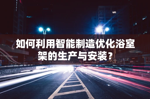 如何利用智能制造优化浴室架的生产与安装？