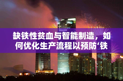 缺铁性贫血与智能制造，如何优化生产流程以预防‘铁’的流失？