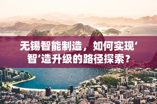 无锡智能制造，如何实现‘智’造升级的路径探索？